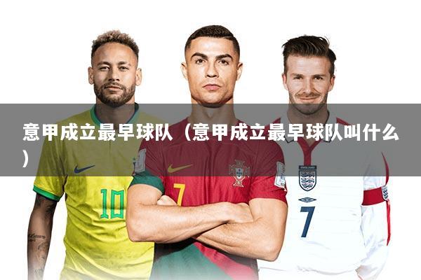 意甲成立最早球队（意甲成立最早球队叫什么）