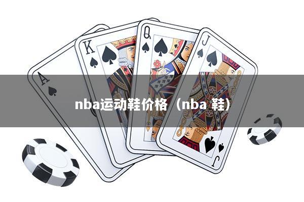 nba运动鞋价格（nba 鞋）
