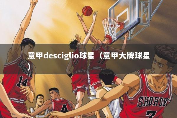 意甲desciglio球星（意甲大牌球星）