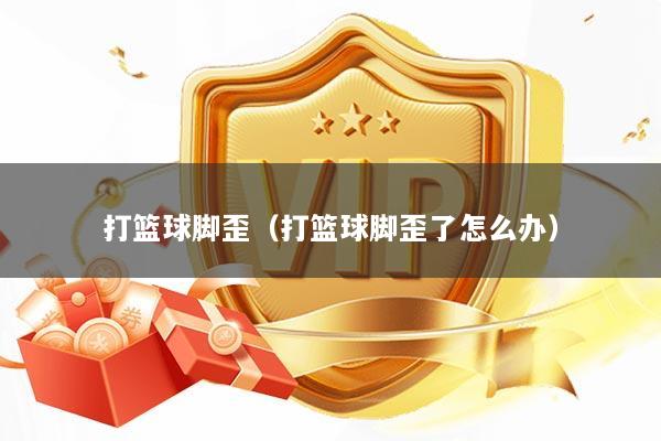 打篮球脚歪（打篮球脚歪了怎么办）