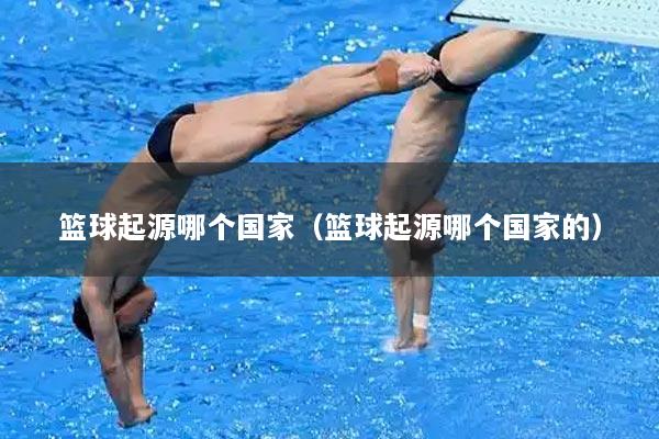 篮球起源哪个国家（篮球起源哪个国家的）