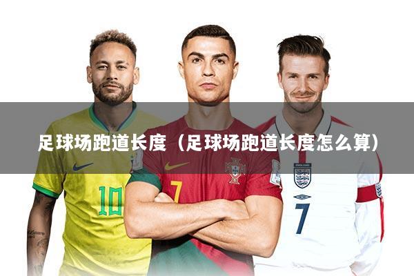 足球场跑道长度（足球场跑道长度怎么算）
