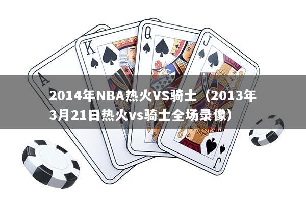 2014年NBA热火VS骑士（2013年3月21日热火vs骑士全场录像）