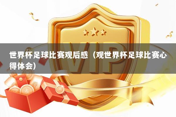 世界杯足球比赛观后感（观世界杯足球比赛心得体会）