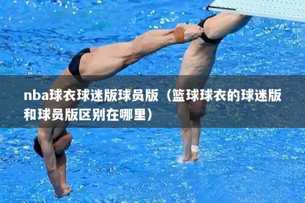 nba球衣球迷版球员版（篮球球衣的球迷版和球员版区别在哪里）