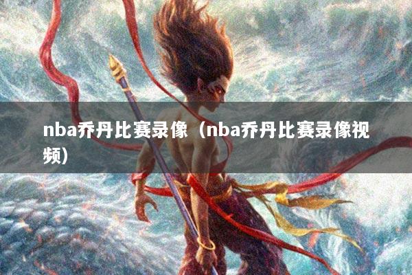 nba乔丹比赛录像（nba乔丹比赛录像视频）