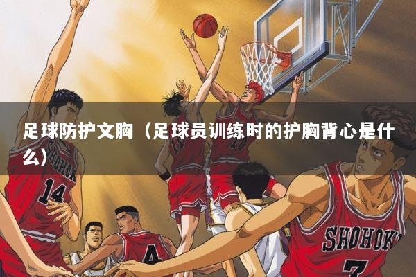 足球防护文胸（足球员训练时的护胸背心是什么）