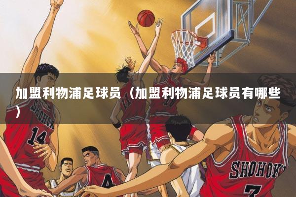 加盟利物浦足球员（加盟利物浦足球员有哪些）