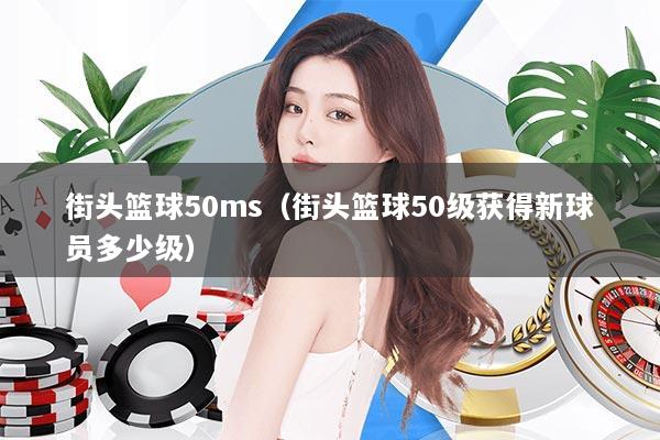 详细阅读:街头篮球50ms(街头篮球50级获得新球员多少级) 街头篮球50ms(街头篮球50级获得新球员多少级)