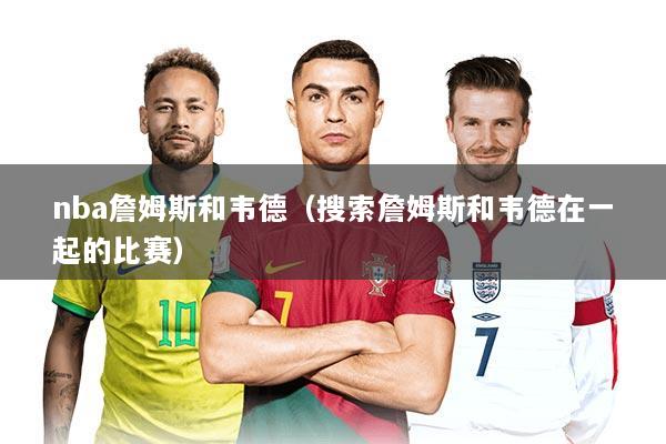 nba詹姆斯和韦德（搜索詹姆斯和韦德在一起的比赛）