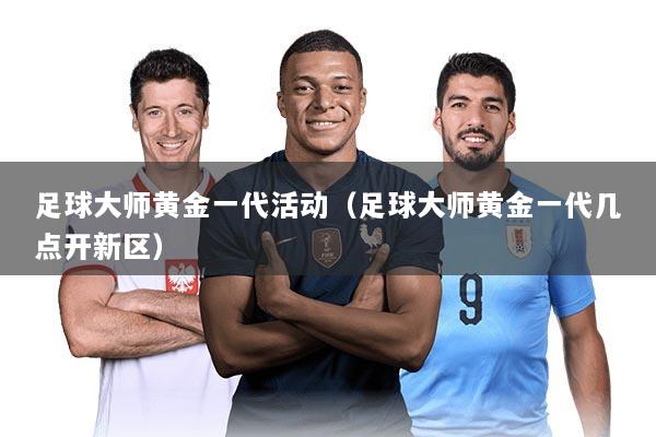 足球大师黄金一代活动（足球大师黄金一代几点开新区）