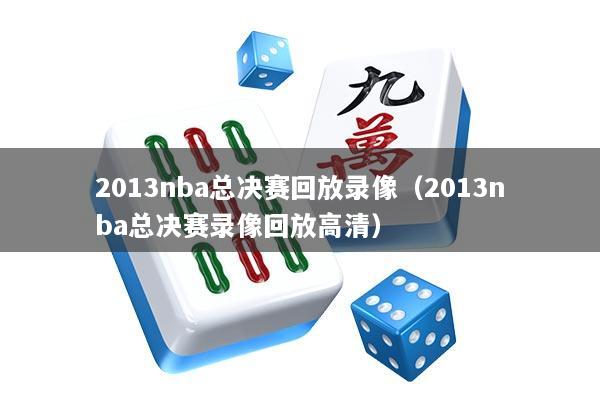 2013nba总决赛回放录像(2013nba总决赛录像回放高清)