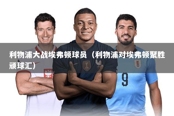 利物浦大战埃弗顿球员(利物浦对埃弗顿聚胜顽球汇)