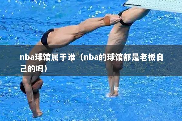 nba球馆属于谁（nba的球馆都是老板自己的吗）