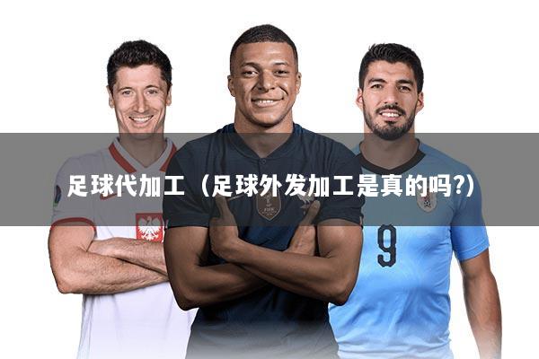 足球代加工（足球外发加工是真的吗?）